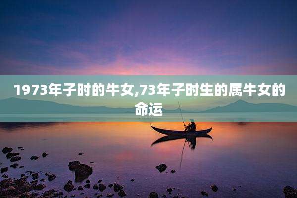 1973年子时的牛女,73年子时生的属牛女的命运