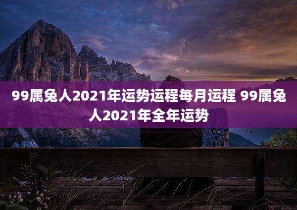 99属兔人2021年运势运程每月运程 99属兔人2021年全年运势