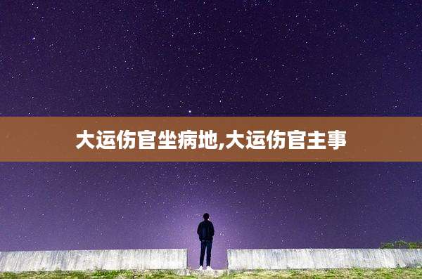 大运伤官坐病地,大运伤官主事