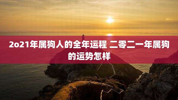 2o21年属狗人的全年运程 二零二一年属狗的运势怎样