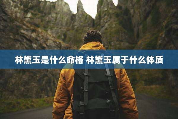 林黛玉是什么命格 林黛玉属于什么体质