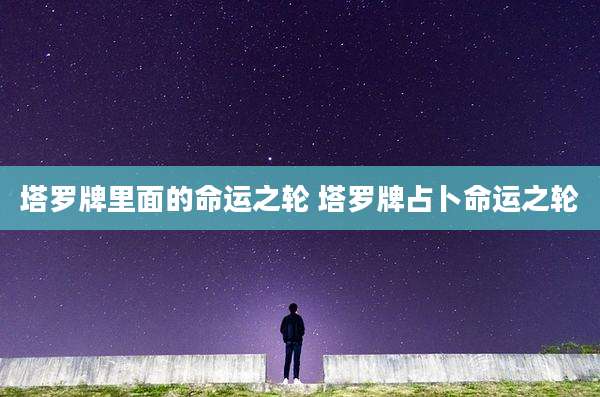 塔罗牌里面的命运之轮 塔罗牌占卜命运之轮