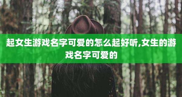 起女生游戏名字可爱的怎么起好听,女生的游戏名字可爱的
