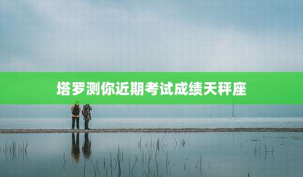 塔罗测你近期考试成绩天秤座