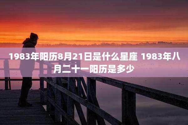 1983年阳历8月21日是什么星座 1983年八月二十一阳历是多少