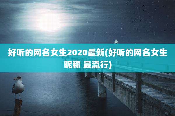 好听的网名女生2020最新(好听的网名女生昵称 最流行)