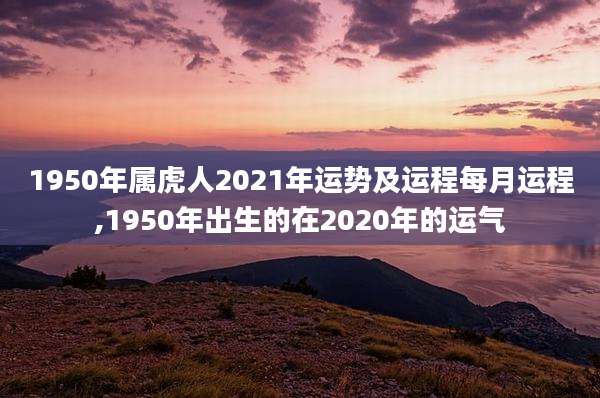 1950年属虎人2021年运势及运程每月运程,1950年出生的在2020年的运气