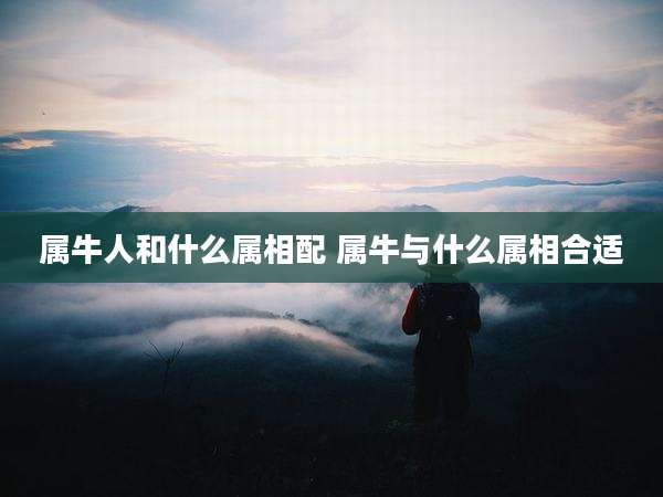 属牛人和什么属相配 属牛与什么属相合适