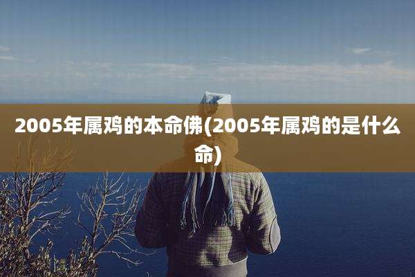 2005年属鸡的本命佛(2005年属鸡的是什么命)