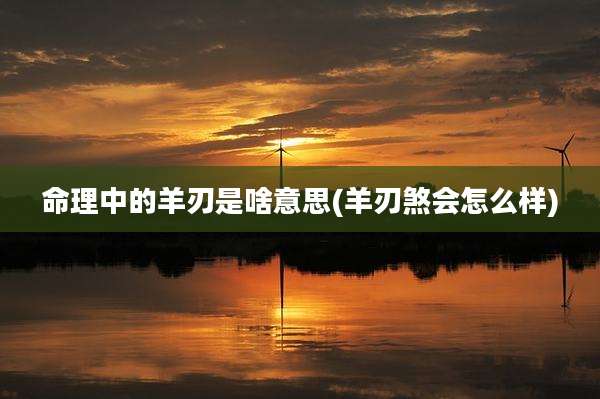 命理中的羊刃是啥意思(羊刃煞会怎么样)