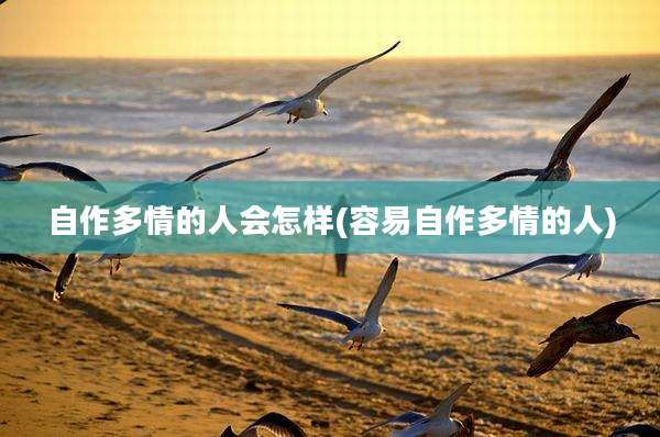 自作多情的人会怎样(容易自作多情的人)