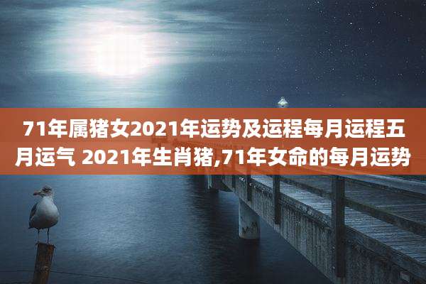 71年属猪女2021年运势及运程每月运程五月运气 2021年生肖猪,71年女命的每月运势