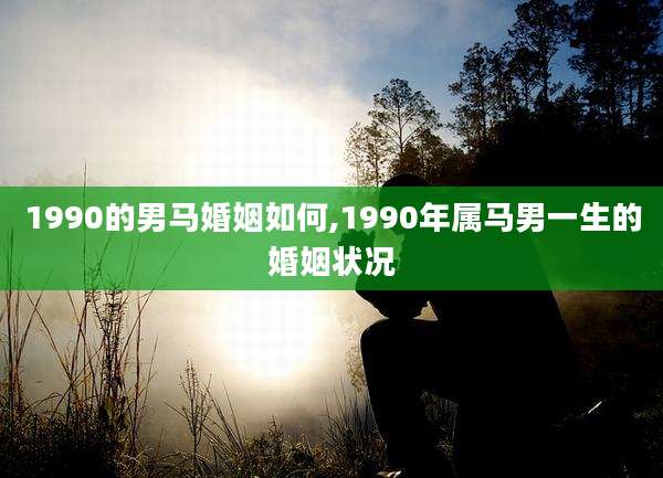 1990的男马婚姻如何,1990年属马男一生的婚姻状况