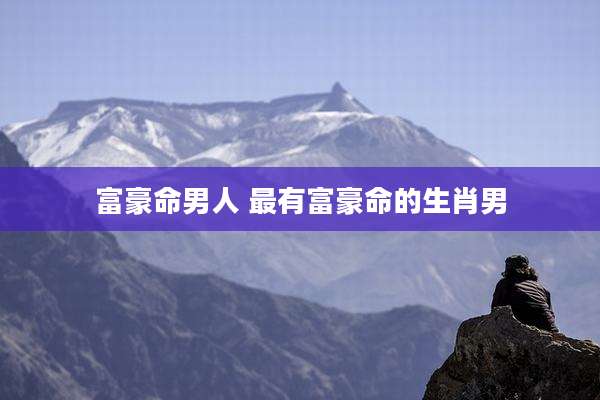 富豪命男人 最有富豪命的生肖男