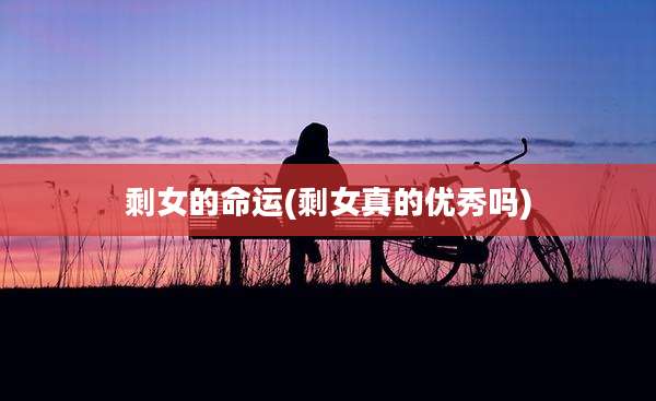 剩女的命运(剩女真的优秀吗)