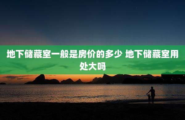 地下储藏室一般是房价的多少 地下储藏室用处大吗