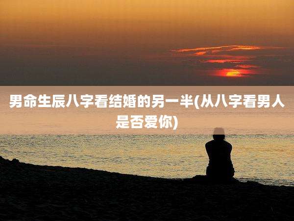 男命生辰八字看结婚的另一半(从八字看男人是否爱你)