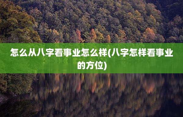 怎么从八字看事业怎么样(八字怎样看事业的方位)