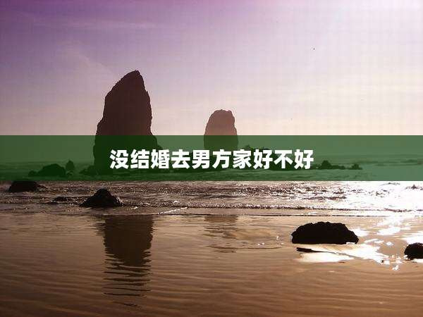 没结婚去男方家好不好