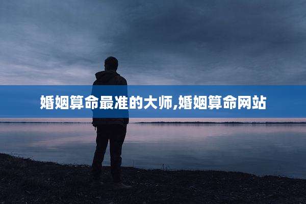 婚姻算命最准的大师,婚姻算命网站
