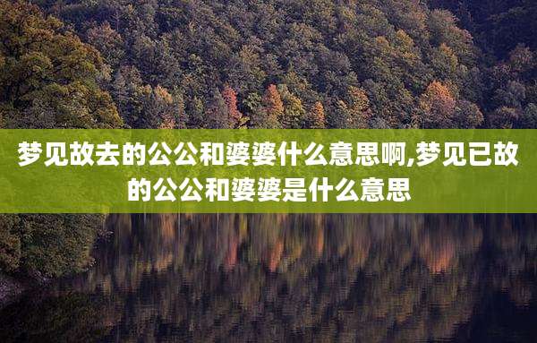 梦见故去的公公和婆婆什么意思啊,梦见已故的公公和婆婆是什么意思