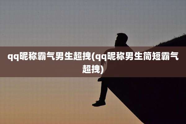 qq昵称霸气男生超拽(qq昵称男生简短霸气超拽)
