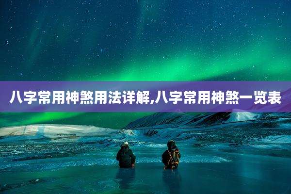 八字常用神煞用法详解,八字常用神煞一览表