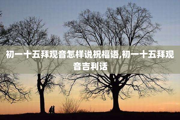 初一十五拜观音怎样说祝福语,初一十五拜观音吉利话