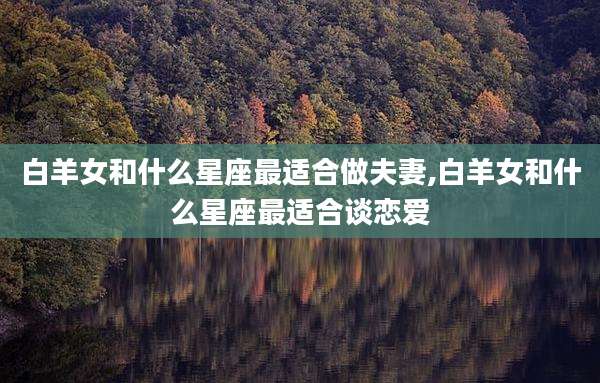 白羊女和什么星座最适合做夫妻,白羊女和什么星座最适合谈恋爱