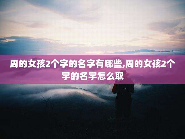 周的女孩2个字的名字有哪些,周的女孩2个字的名字怎么取