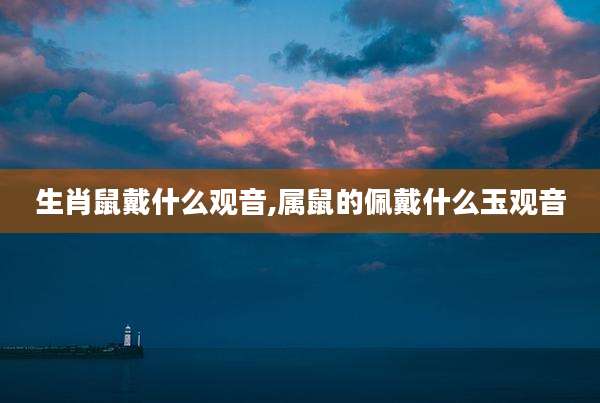 生肖鼠戴什么观音,属鼠的佩戴什么玉观音