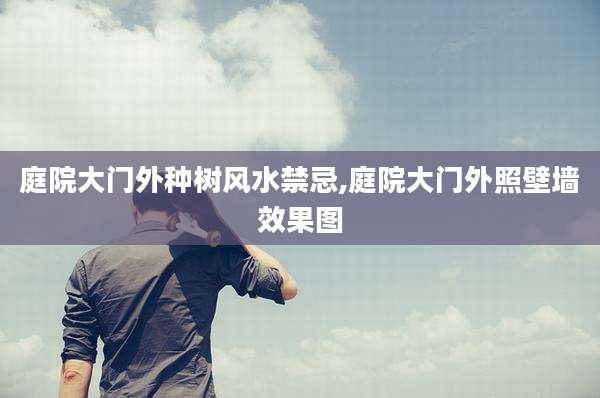 庭院大门外种树风水禁忌,庭院大门外照壁墙效果图