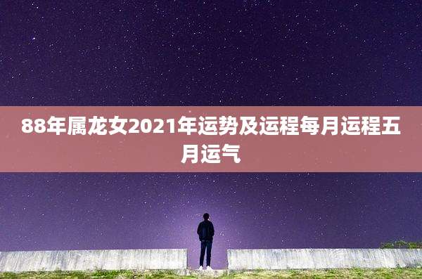88年属龙女2021年运势及运程每月运程五月运气