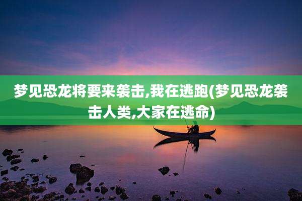 梦见恐龙将要来袭击,我在逃跑(梦见恐龙袭击人类,大家在逃命)