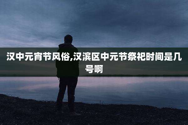 汉中元宵节风俗,汉滨区中元节祭祀时间是几号啊