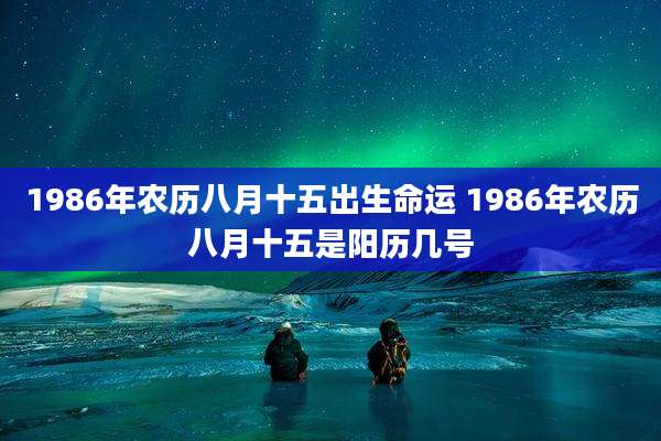 1986年农历八月十五出生命运 1986年农历八月十五是阳历几号