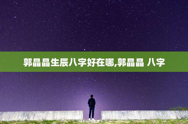 郭晶晶生辰八字好在哪,郭晶晶 八字