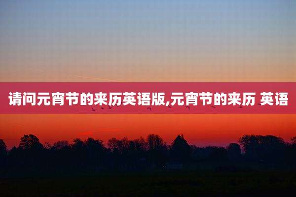 请问元宵节的来历英语版,元宵节的来历 英语