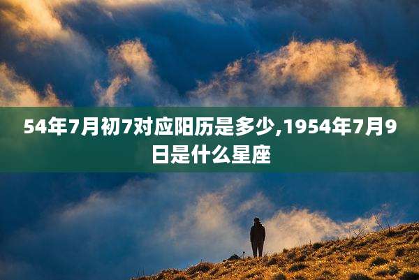 54年7月初7对应阳历是多少,1954年7月9日是什么星座