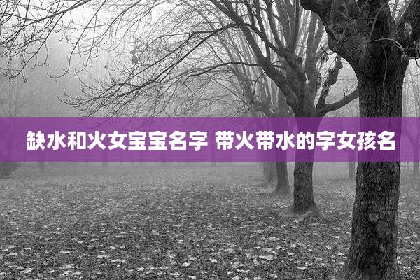 缺水和火女宝宝名字 带火带水的字女孩名