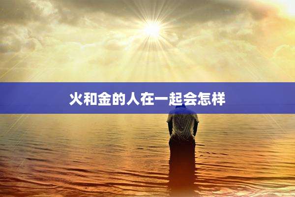 火和金的人在一起会怎样