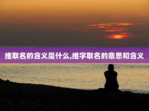 维取名的含义是什么,维字取名的意思和含义