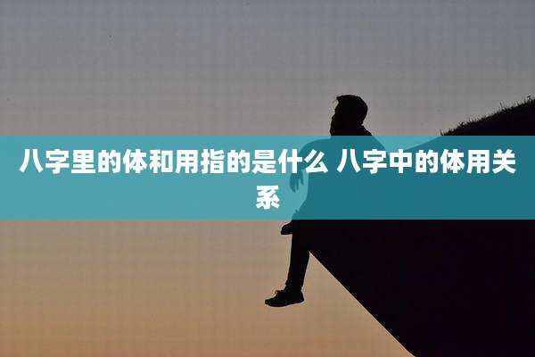 八字里的体和用指的是什么 八字中的体用关系
