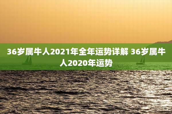 36岁属牛人2021年全年运势详解 36岁属牛人2020年运势