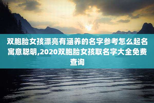 双胞胎女孩漂亮有涵养的名字参考怎么起名寓意聪明,2020双胞胎女孩取名字大全免费查询