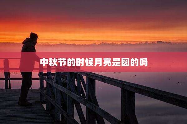 中秋节的时候月亮是圆的吗