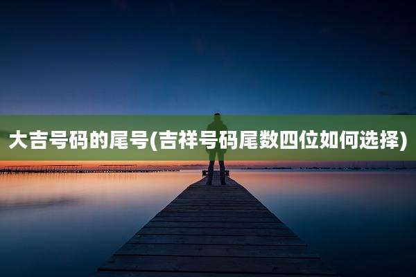 大吉号码的尾号(吉祥号码尾数四位如何选择)