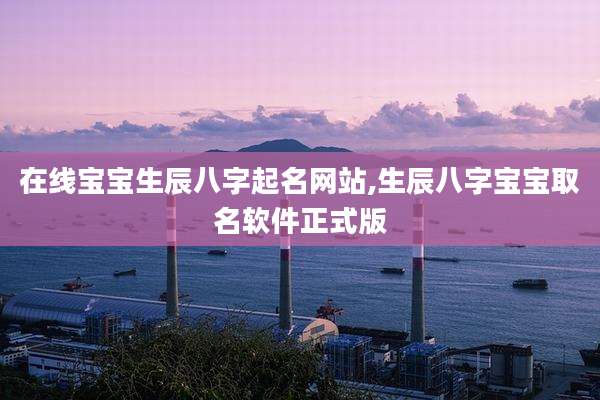 在线宝宝生辰八字起名网站,生辰八字宝宝取名软件正式版
