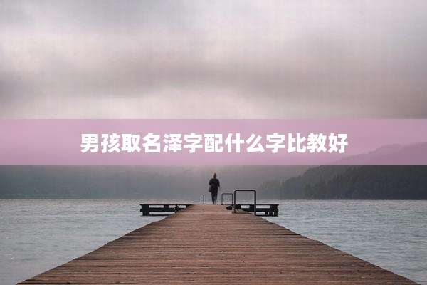 男孩取名泽字配什么字比教好