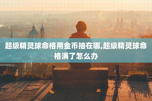 超级精灵球命格用金币抽在哪,超级精灵球命格满了怎么办